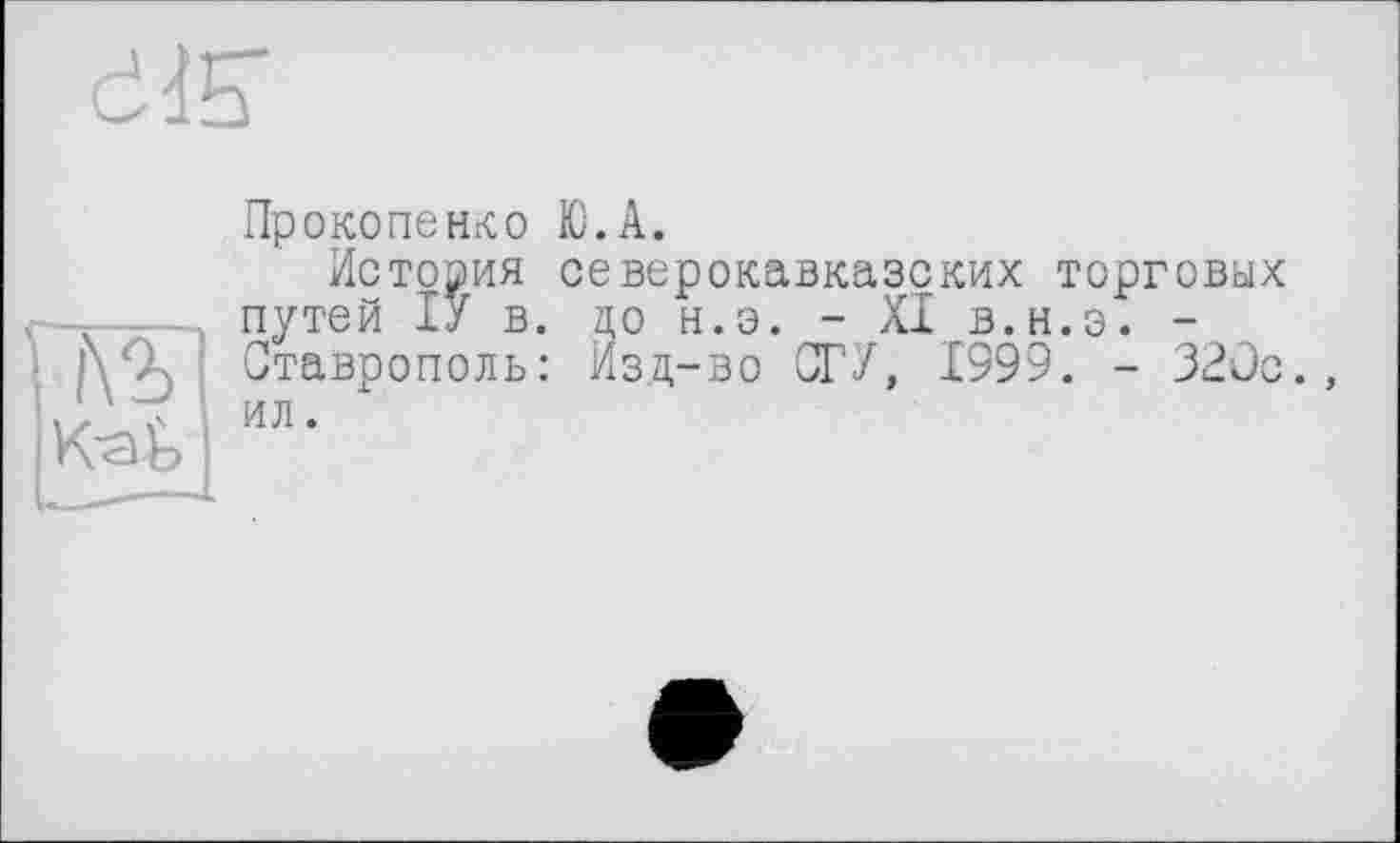 ﻿ddE'
№ К<у)э
Прокопенко Ю.А.
История северокавказских торговых путей ІУ в. до н.э. - XI в.н.э. -Ставрополь: Изд-во СГУ, 1999. - 320с. ил.